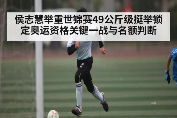 侯志慧举重世锦赛49公斤级挺举锁定奥运资格关键一战与名额判断